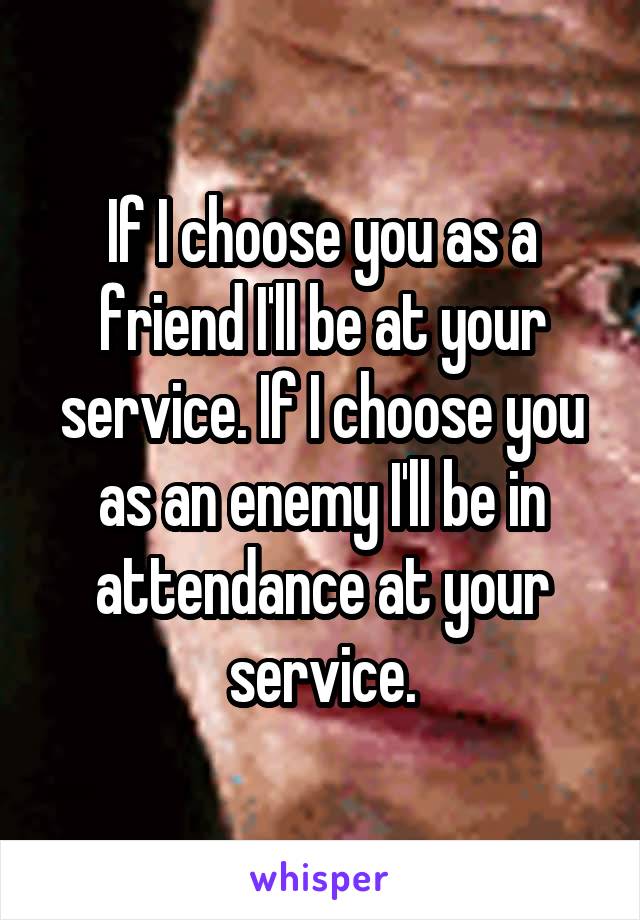 If I choose you as a friend I'll be at your service. If I choose you as an enemy I'll be in attendance at your service.