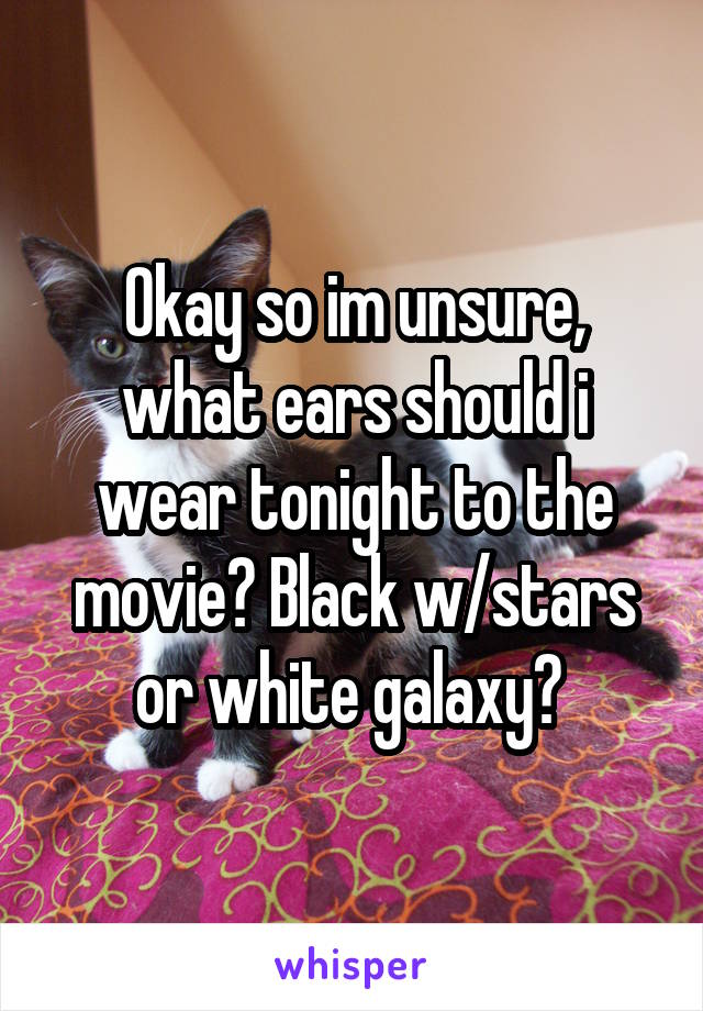 Okay so im unsure, what ears should i wear tonight to the movie? Black w/stars or white galaxy? 