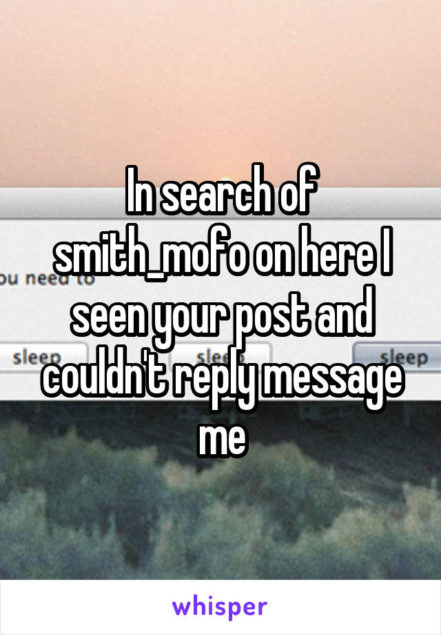 In search of smith_mofo on here I seen your post and couldn't reply message me