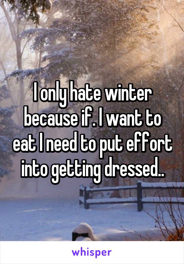 I only hate winter because if. I want to eat I need to put effort into getting dressed..