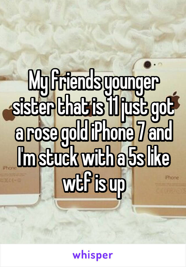 My friends younger sister that is 11 just got a rose gold iPhone 7 and I'm stuck with a 5s like wtf is up