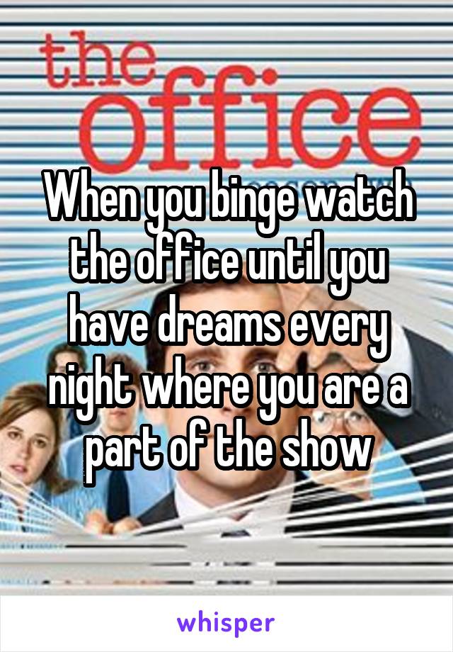 When you binge watch the office until you have dreams every night where you are a part of the show