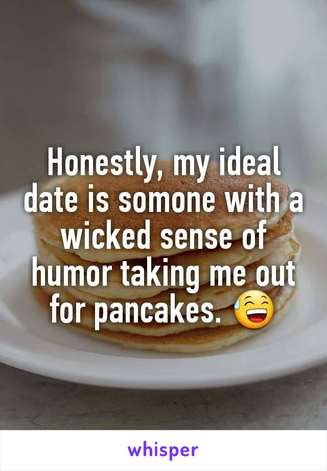 Honestly, my ideal date is somone with a wicked sense of humor taking me out for pancakes. 😅