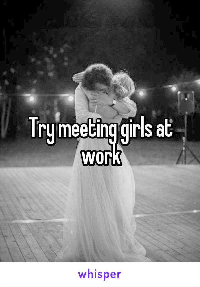 Try meeting girls at work