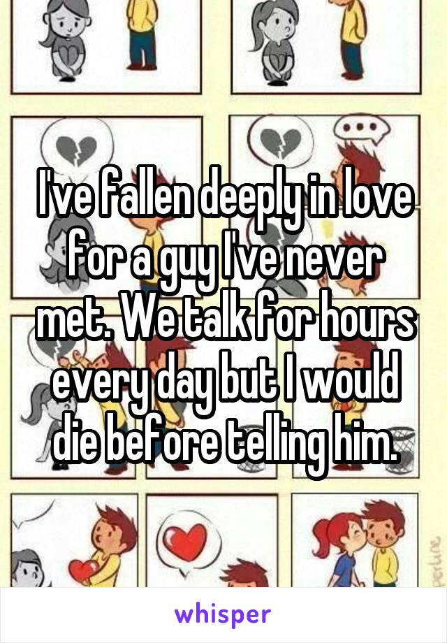 I've fallen deeply in love for a guy I've never met. We talk for hours every day but I would die before telling him.