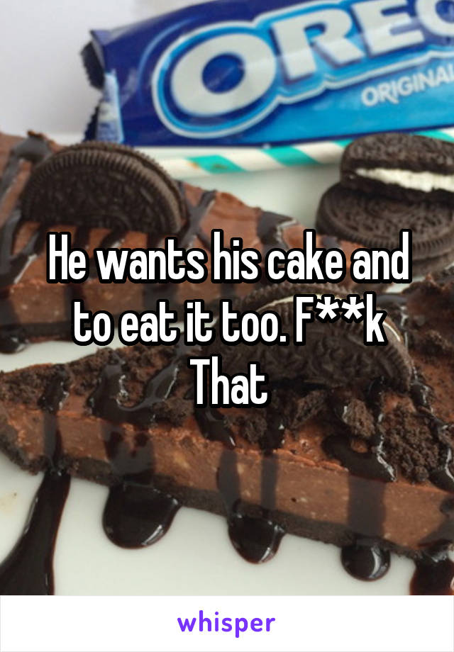 He wants his cake and to eat it too. F**k That