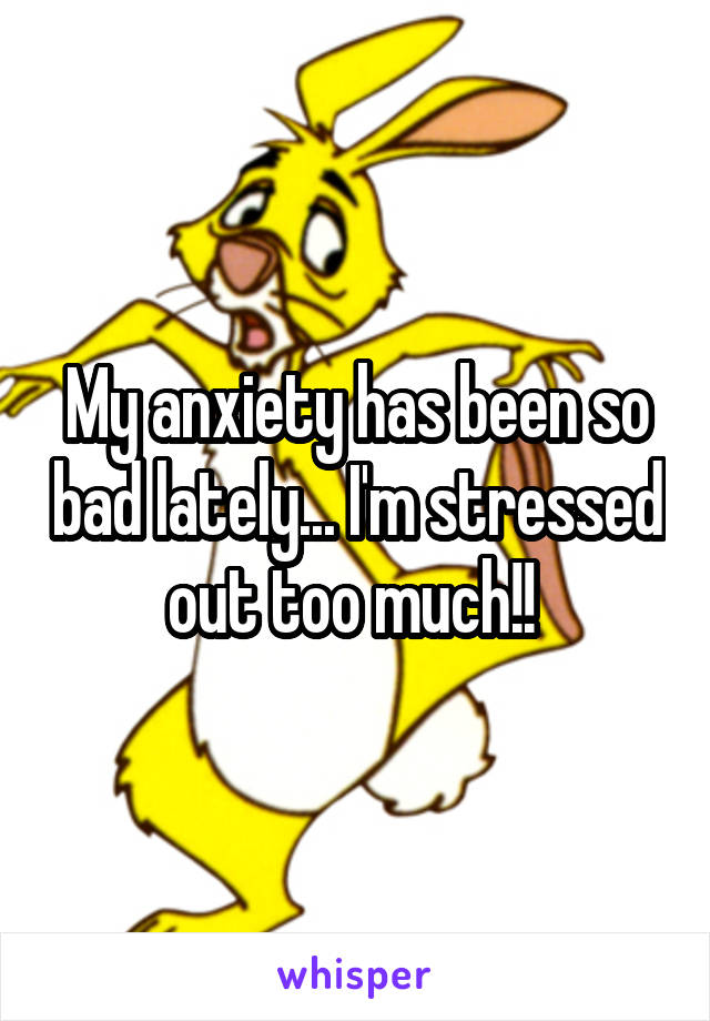 My anxiety has been so bad lately... I'm stressed out too much!! 