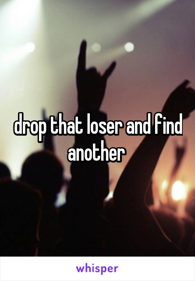 drop that loser and find another 