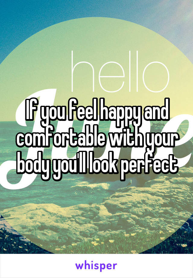 If you feel happy and comfortable with your body you'll look perfect