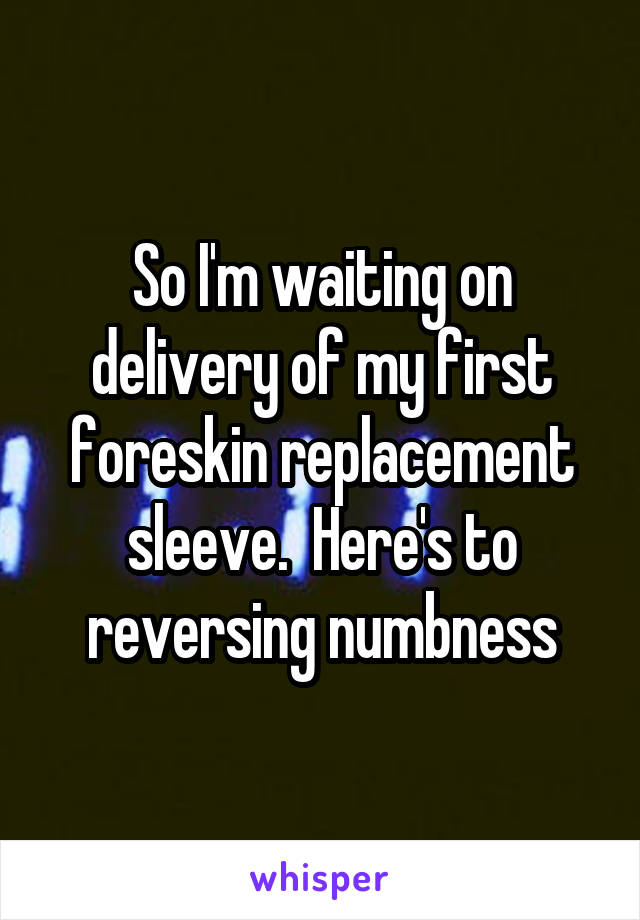 So I'm waiting on delivery of my first foreskin replacement sleeve.  Here's to reversing numbness