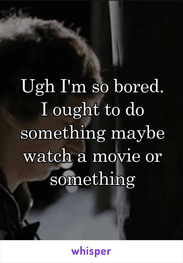 Ugh I'm so bored.
I ought to do something maybe watch a movie or something