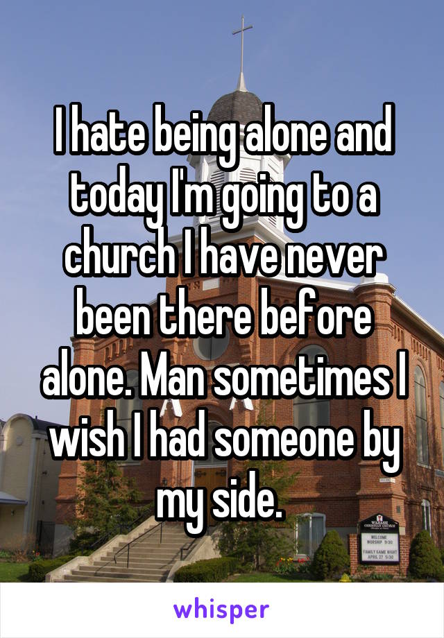 I hate being alone and today I'm going to a church I have never been there before alone. Man sometimes I wish I had someone by my side. 