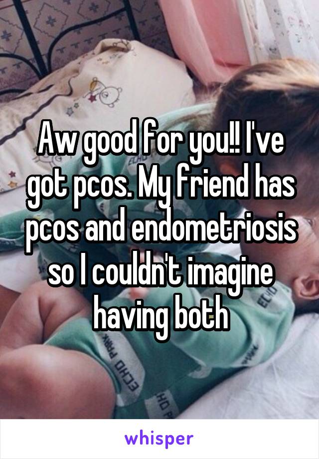 Aw good for you!! I've got pcos. My friend has pcos and endometriosis so I couldn't imagine having both