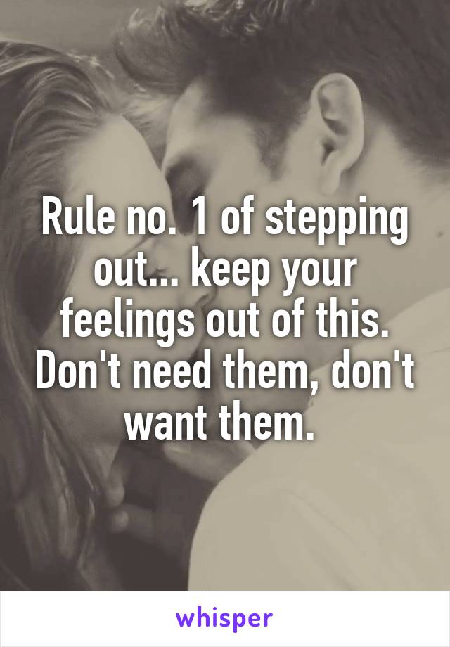 Rule no. 1 of stepping out... keep your feelings out of this. Don't need them, don't want them. 