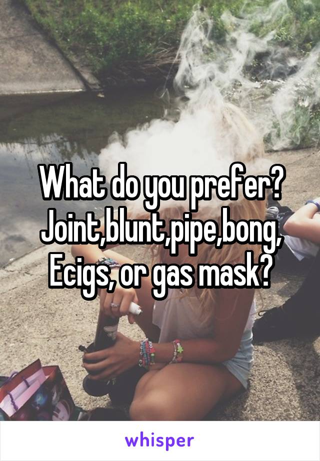 What do you prefer?
Joint,blunt,pipe,bong,
Ecigs, or gas mask?