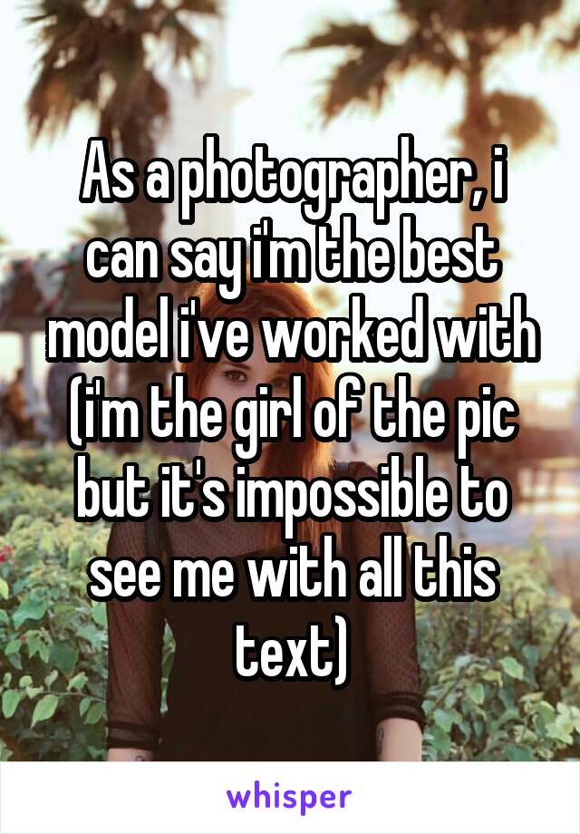 As a photographer, i can say i'm the best model i've worked with
(i'm the girl of the pic but it's impossible to see me with all this text)