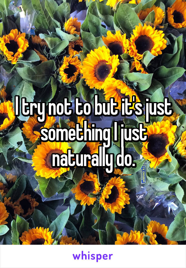 I try not to but it's just something I just naturally do.