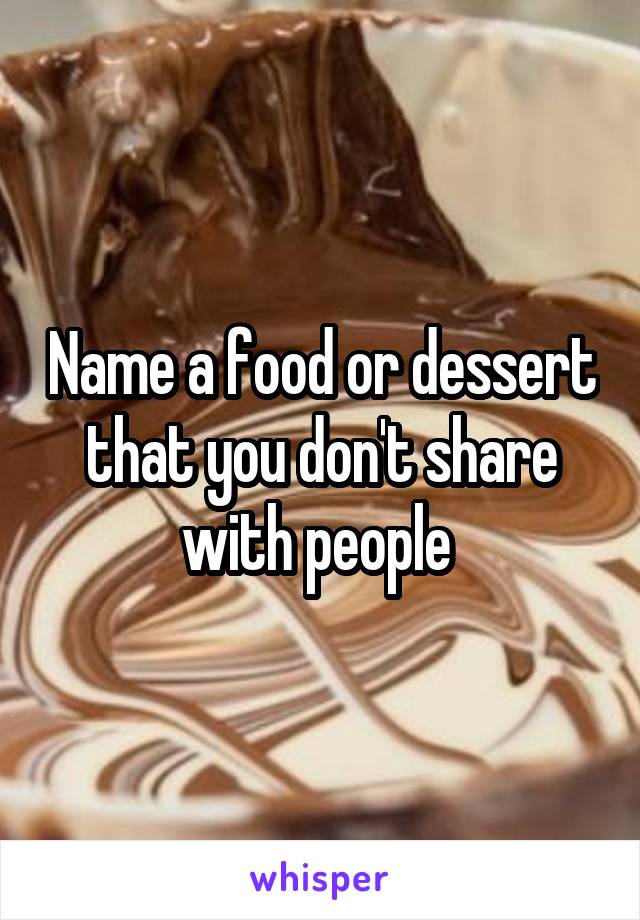 Name a food or dessert that you don't share with people 