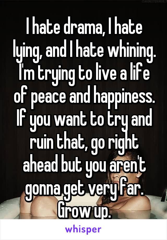 I hate drama, I hate lying, and I hate whining. I'm trying to live a life of peace and happiness. If you want to try and ruin that, go right ahead but you aren't gonna get very far. Grow up.