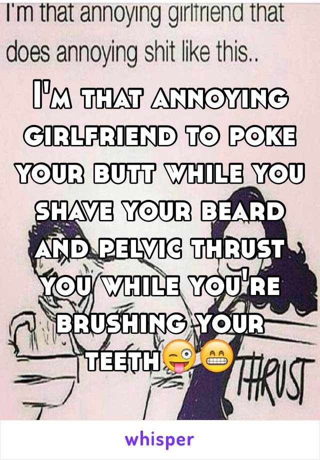 I'm that annoying girlfriend to poke your butt while you shave your beard and pelvic thrust you while you're brushing your teeth😜😁