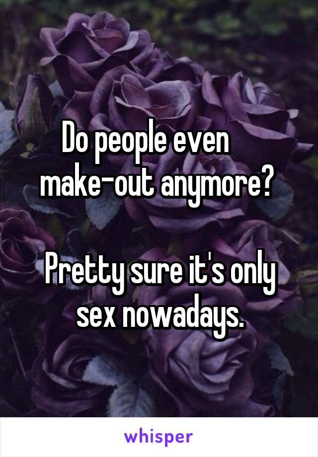 Do people even      make-out anymore? 

Pretty sure it's only sex nowadays.