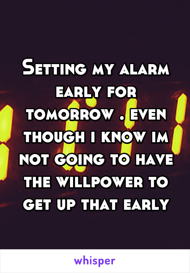 Setting my alarm early for tomorrow . even though i know im not going to have the willpower to get up that early