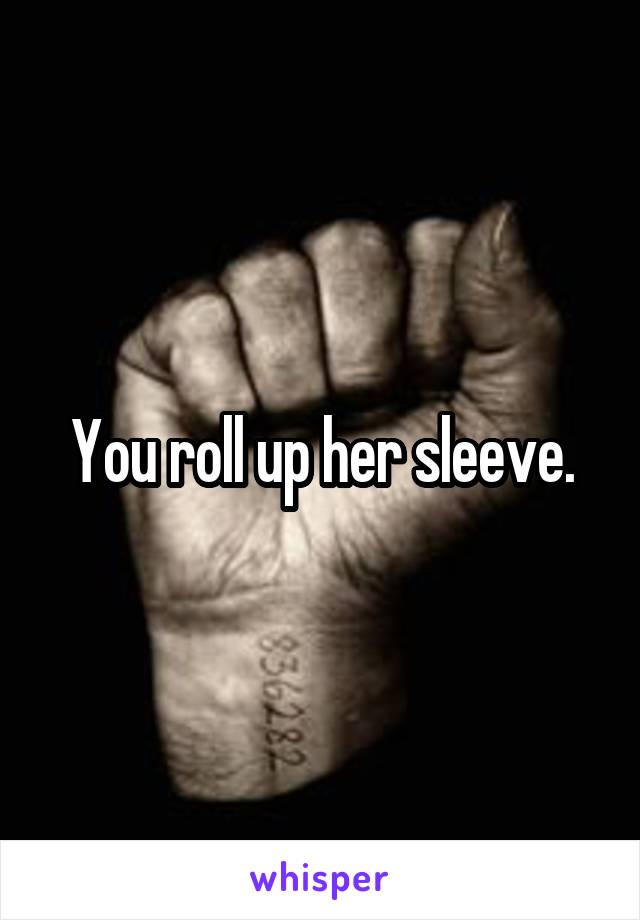 You roll up her sleeve.