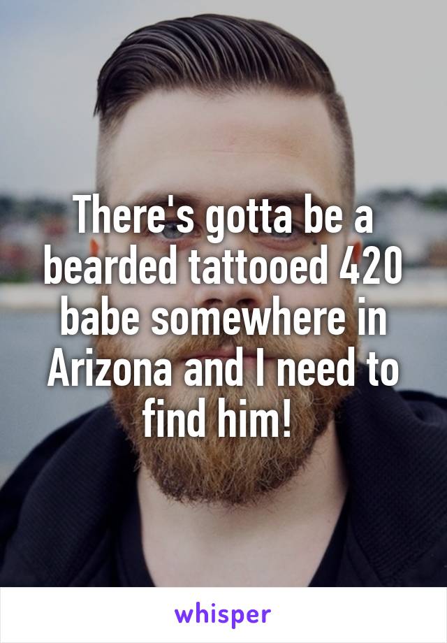 There's gotta be a bearded tattooed 420 babe somewhere in Arizona and I need to find him! 