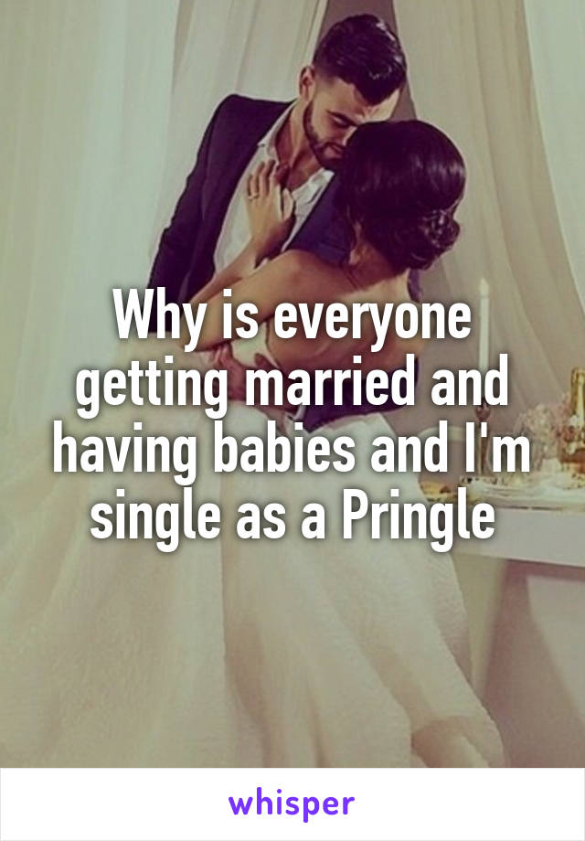 Why is everyone getting married and having babies and I'm single as a Pringle