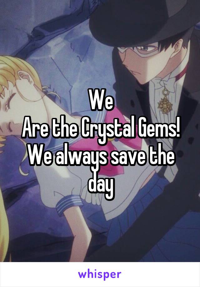 We
Are the Crystal Gems!
We always save the day