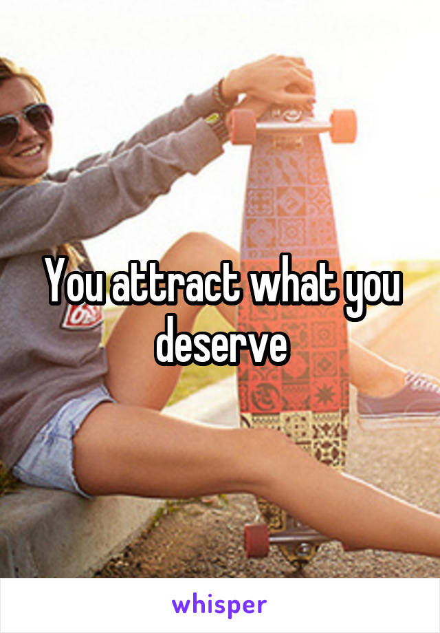 You attract what you deserve