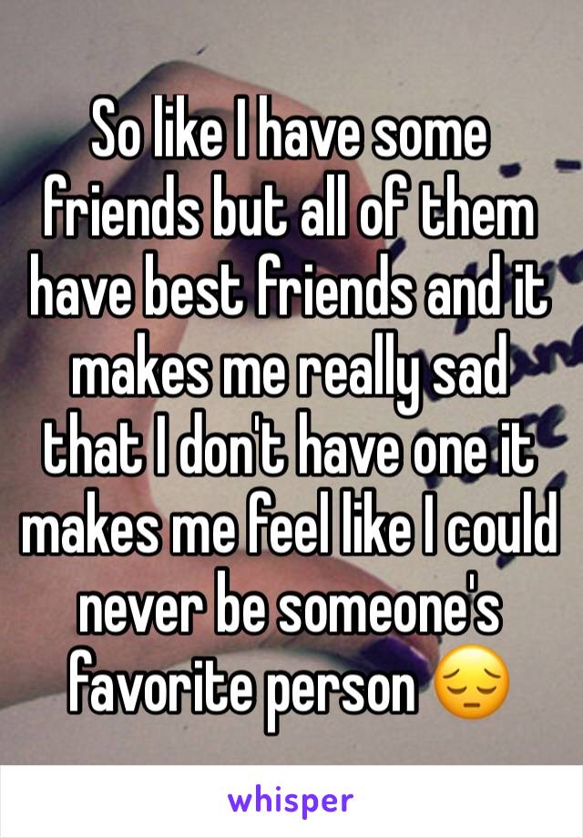 So like I have some friends but all of them have best friends and it makes me really sad that I don't have one it makes me feel like I could never be someone's favorite person 😔