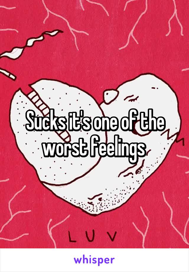 Sucks it's one of the worst feelings 