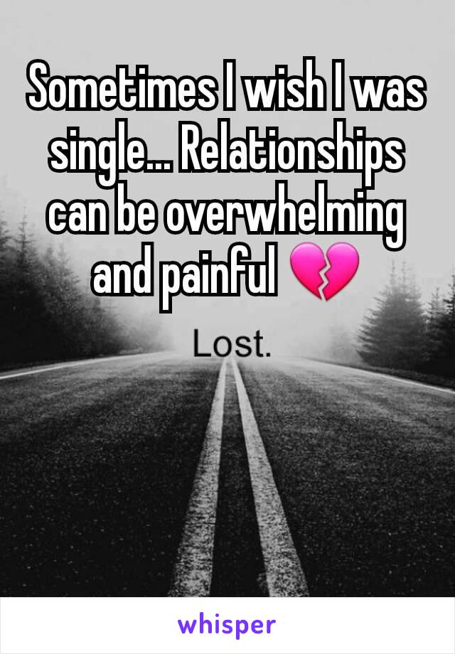 Sometimes I wish I was single... Relationships can be overwhelming and painful 💔