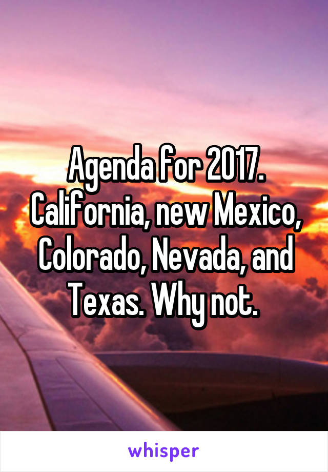 Agenda for 2017.
California, new Mexico, Colorado, Nevada, and Texas. Why not. 