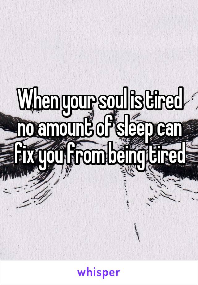 When your soul is tired no amount of sleep can fix you from being tired 