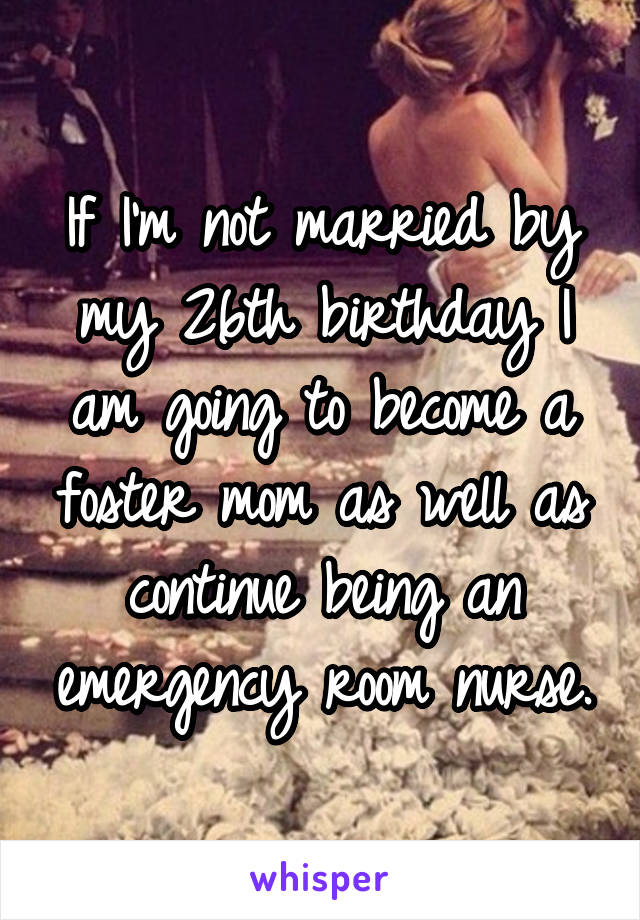 If I'm not married by my 26th birthday I am going to become a foster mom as well as continue being an emergency room nurse.