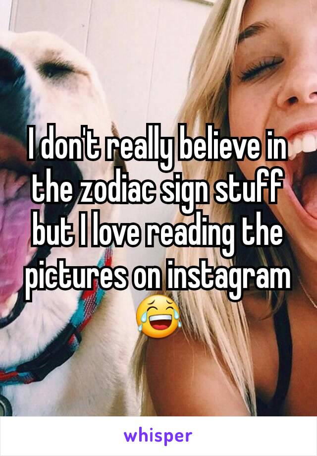 I don't really believe in the zodiac sign stuff but I love reading the pictures on instagram 😂