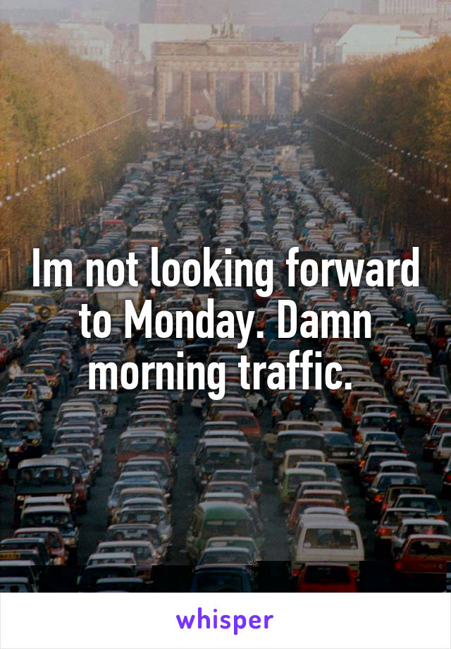 Im not looking forward to Monday. Damn morning traffic. 