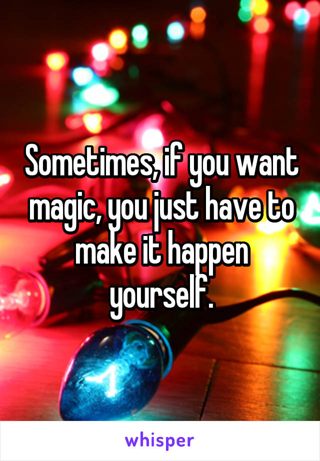 Sometimes, if you want magic, you just have to make it happen yourself.