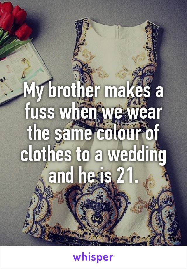 My brother makes a fuss when we wear the same colour of clothes to a wedding and he is 21.