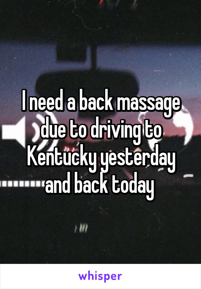 I need a back massage due to driving to Kentucky yesterday and back today 