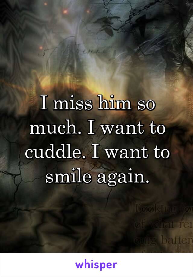 I miss him so much. I want to cuddle. I want to smile again.