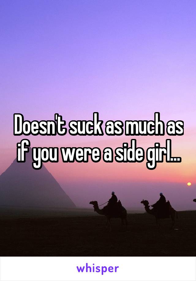 Doesn't suck as much as if you were a side girl...