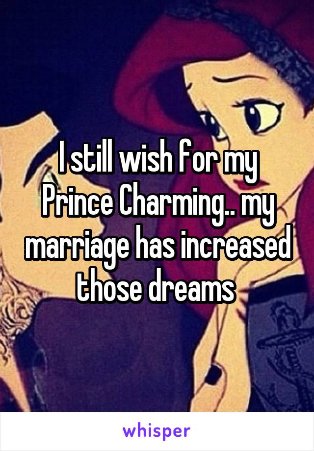 I still wish for my Prince Charming.. my marriage has increased those dreams 