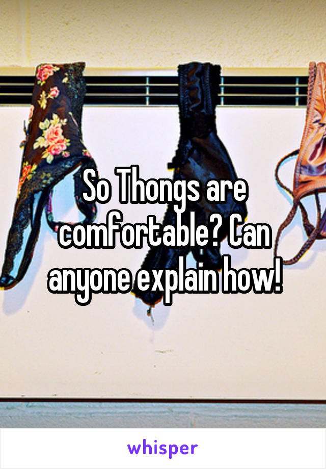 So Thongs are comfortable? Can anyone explain how!