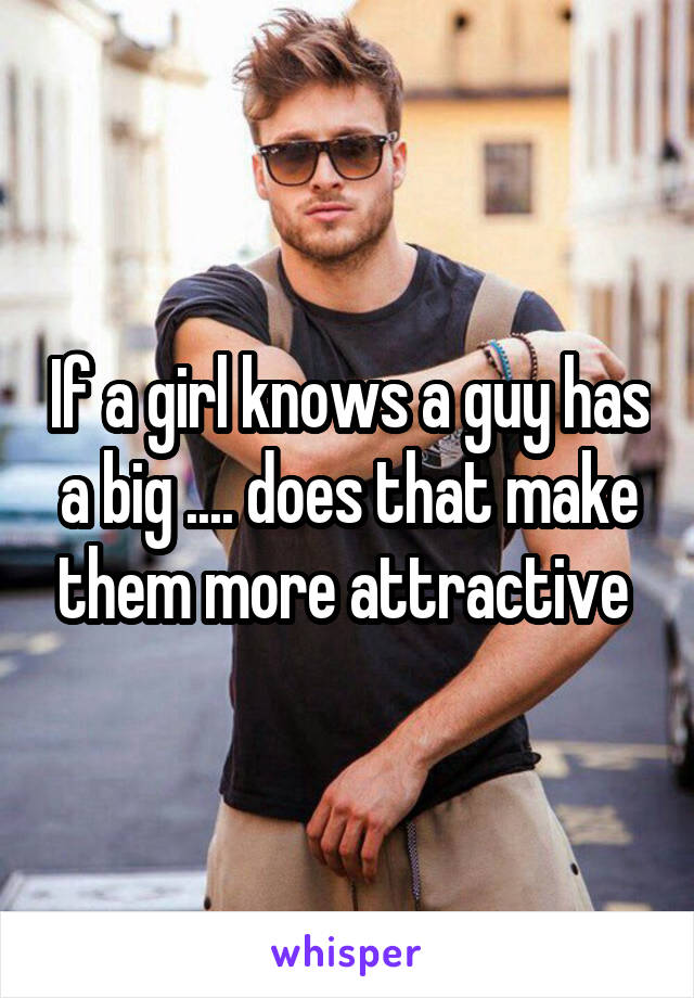 If a girl knows a guy has a big .... does that make them more attractive 