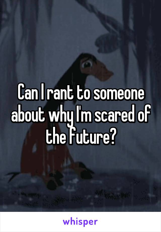 Can I rant to someone about why I'm scared of the future?