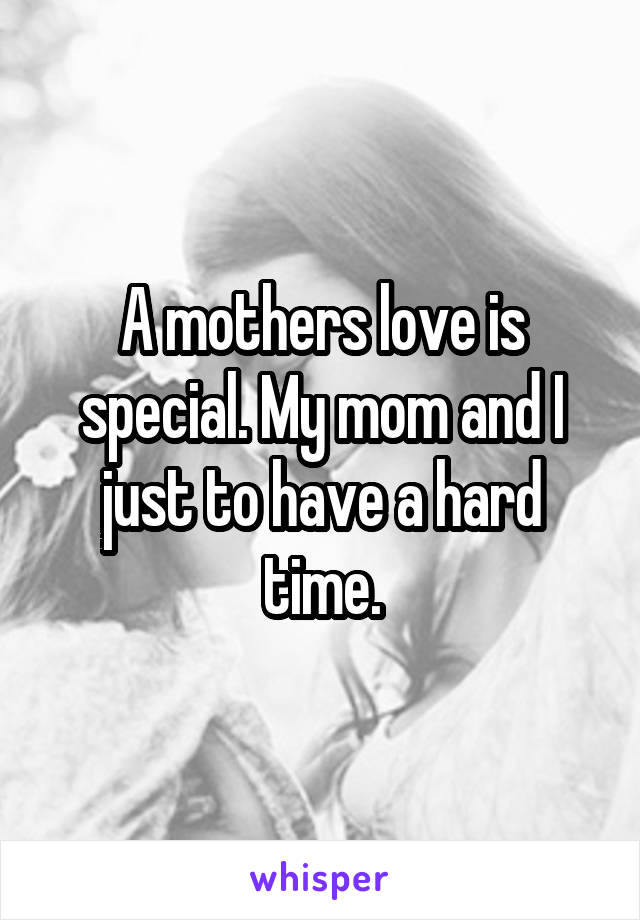 A mothers love is special. My mom and I just to have a hard time.