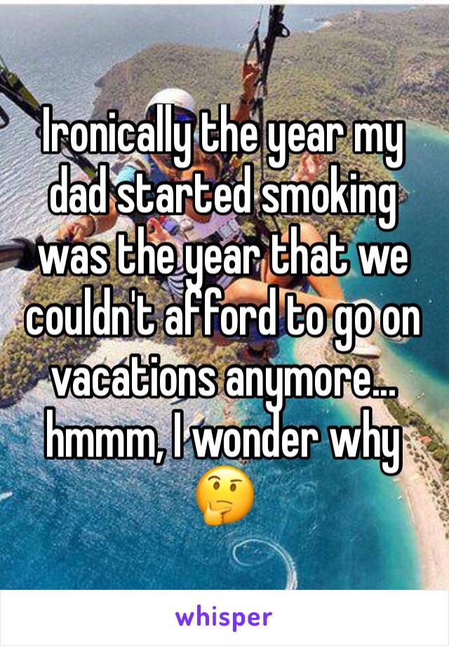 Ironically the year my dad started smoking was the year that we couldn't afford to go on vacations anymore... hmmm, I wonder why 🤔